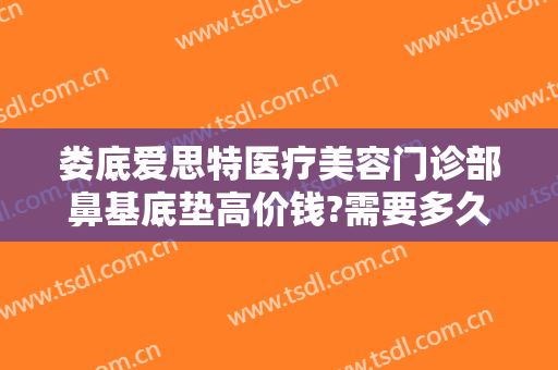 娄底爱思特医疗美容门诊部鼻基底垫高价钱?需要多久恢复?