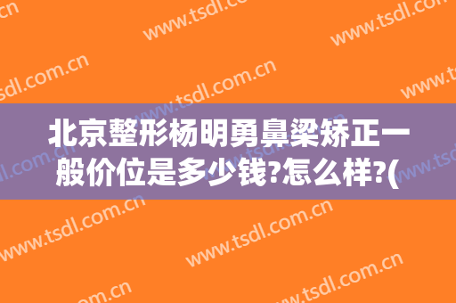 北京整形杨明勇鼻梁矫正一般价位是多少钱?怎么样?(杨勇 整形)