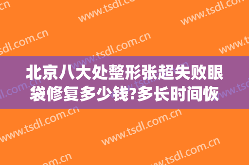 北京八大处整形张超失败眼袋修复多少钱?多长时间恢复?(北京割眼袋)