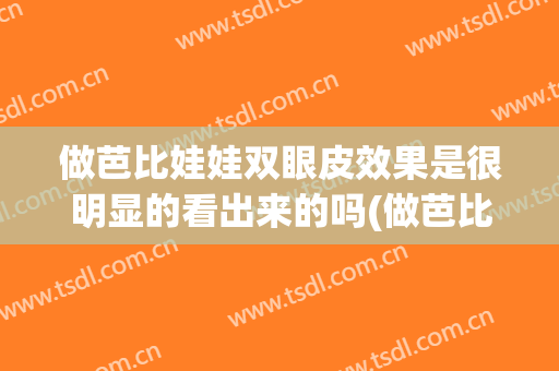 做芭比娃娃双眼皮效果是很明显的看出来的吗(做芭比双眼皮多少钱)