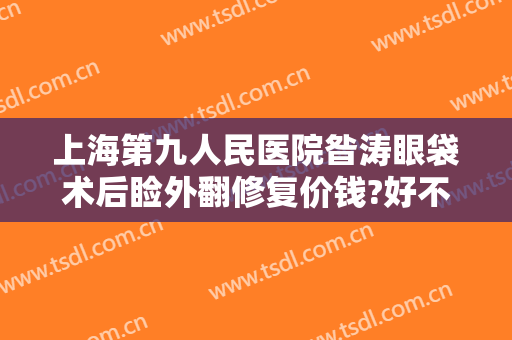 上海第九人民医院昝涛眼袋术后睑外翻修复价钱?好不好?