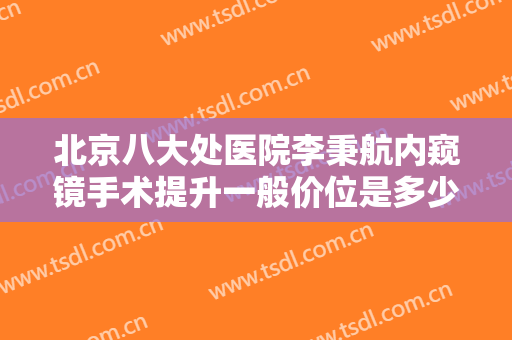 北京八大处医院李秉航内窥镜手术提升一般价位是多少费用?有哪些优势?