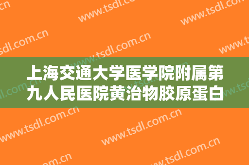 上海交通大学医学院附属第九人民医院黄治物胶原蛋白注射丰面颊术价钱?靠谱吗?