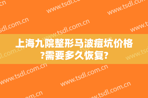 上海九院整形马波痘坑价格?需要多久恢复?