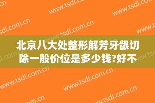 北京八大处整形解芳牙龈切除一般价位是多少钱?好不好?(北京整牙的价格)