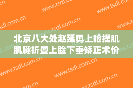 北京八大处赵延勇上睑提肌肌腱折叠上睑下垂矫正术价格?可靠吗?(北京上眼睑提肌做得好的医生)