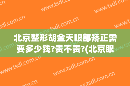 北京整形胡金天眼部矫正需要多少钱?贵不贵?(北京眼睛整形哪个专家做的好)