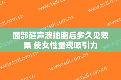 面部超声波抽脂后多久见效果 使女性重现吸引力