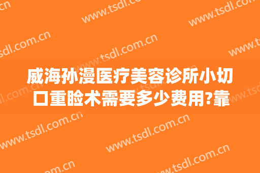 威海孙漫医疗美容诊所小切口重睑术需要多少费用?靠谱吗?(威海孙漫整形医院)