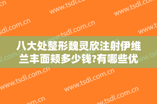 八大处整形魏灵欣注射伊维兰丰面颊多少钱?有哪些优势?
