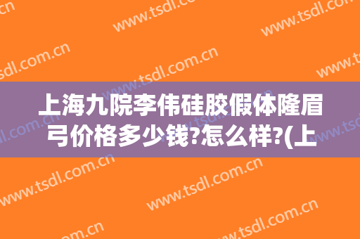 上海九院李伟硅胶假体隆眉弓价格多少钱?怎么样?(上海九院做假体隆鼻要多少钱)