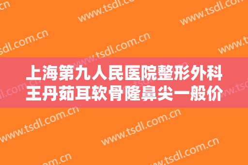 上海第九人民医院整形外科王丹茹耳软骨隆鼻尖一般价位是多少?好不好?