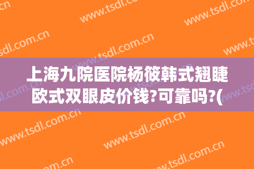 上海九院医院杨筱韩式翘睫欧式双眼皮价钱?可靠吗?(上海第九整形美容医院双眼皮)