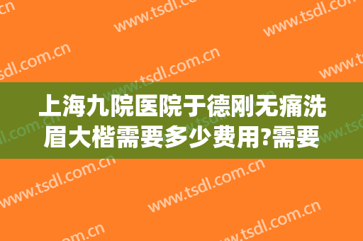 上海九院医院于德刚无痛洗眉大楷需要多少费用?需要多久恢复?(上海九院有无创洗眉?)