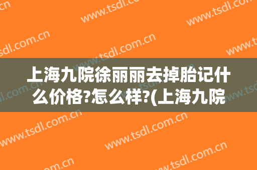 上海九院徐丽丽去掉胎记什么价格?怎么样?(上海九院去除胎记怎么样)