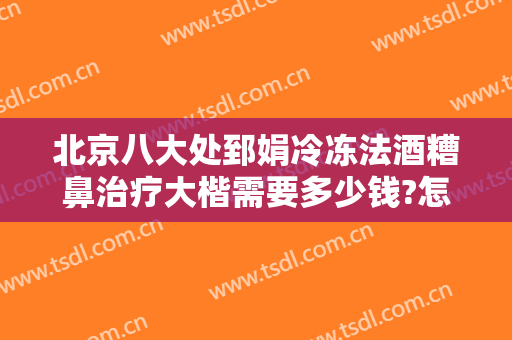 北京八大处郅娟冷冻法酒糟鼻治疗大楷需要多少钱?怎么样?