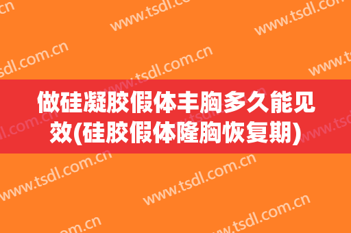 做硅凝胶假体丰胸多久能见效(硅胶假体隆胸恢复期)