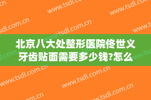 北京八大处整形医院佟世义牙齿贴面需要多少钱?怎么样?(北京牙齿贴面医院排名)