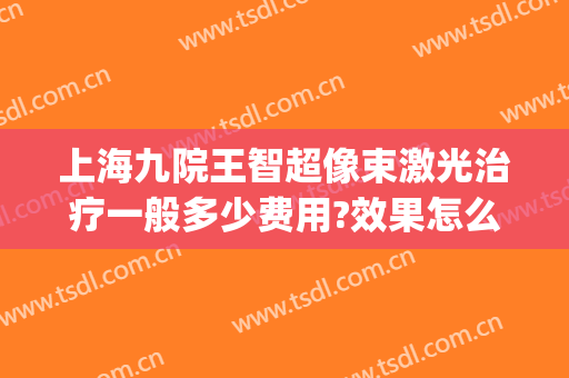 上海九院王智超像束激光治疗一般多少费用?效果怎么样?(上海九院激光手术)