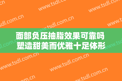 面部负压抽脂效果可靠吗 塑造甜美而优雅十足体形