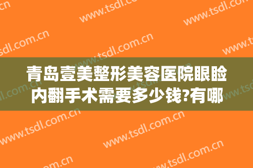 青岛壹美整形美容医院眼睑内翻手术需要多少钱?有哪些优势?(青岛眼部整形价格)