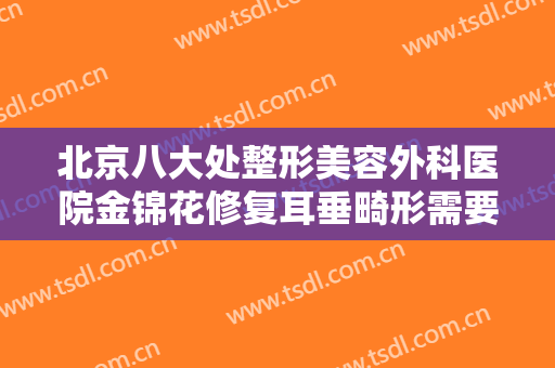 北京八大处整形美容外科医院金锦花修复耳垂畸形需要多少钱?好不好?