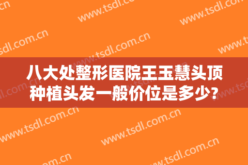 八大处整形医院王玉慧头顶种植头发一般价位是多少?靠谱吗?