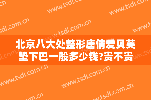 北京八大处整形唐倩爱贝芙垫下巴一般多少钱?贵不贵?
