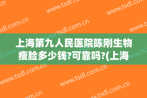 上海第九人民医院陈刚生物瘦脸多少钱?可靠吗?(上海第九医院整容专家)