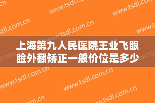 上海第九人民医院王业飞眼睑外翻矫正一般价位是多少费用?效果怎么样?