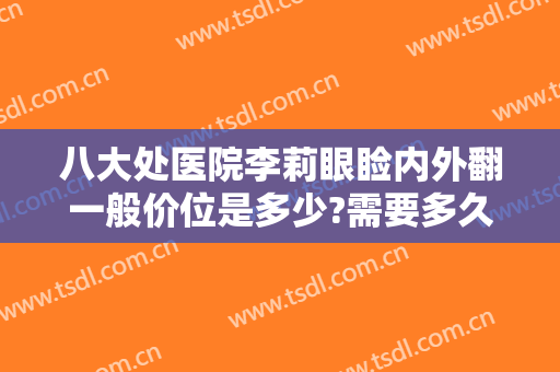 八大处医院李莉眼睑内外翻一般价位是多少?需要多久恢复?