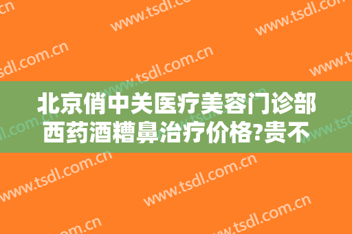 北京俏中关医疗美容门诊部西药酒糟鼻治疗价格?贵不贵?