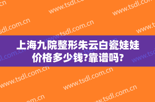 上海九院整形朱云白瓷娃娃价格多少钱?靠谱吗?
