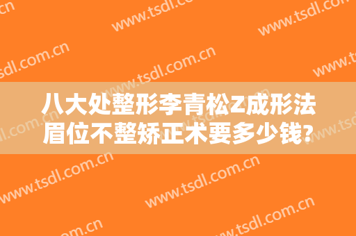 八大处整形李青松Z成形法眉位不整矫正术要多少钱?怎么样?
