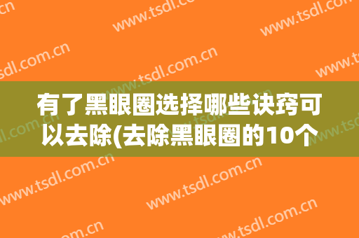 有了黑眼圈选择哪些诀窍可以去除(去除黑眼圈的10个小窍门)