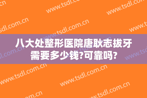 八大处整形医院唐耿志拔牙需要多少钱?可靠吗?