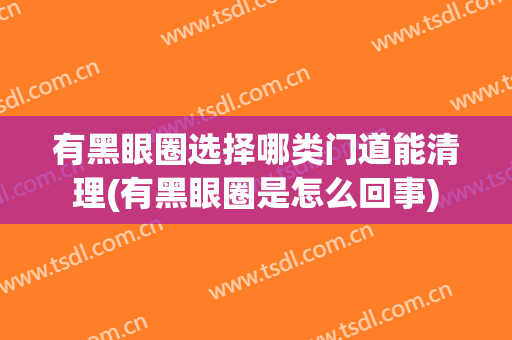 有黑眼圈选择哪类门道能清理(有黑眼圈是怎么回事)