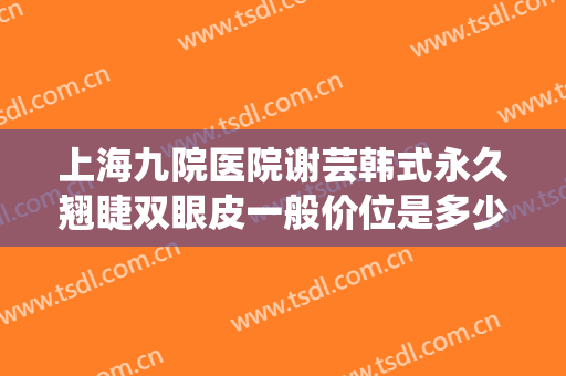 上海九院医院谢芸韩式永久翘睫双眼皮一般价位是多少费用?效果怎么样?