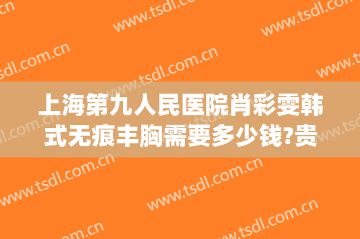 上海第九人民医院肖彩雯韩式无痕丰胸需要多少钱?贵不贵?(上海第九人民医院肖彩雯专家技术好吗)