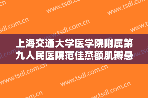 上海交通大学医学院附属第九人民医院范佳燕额肌瓣悬吊矫正上睑下垂一般价位是多少?有哪些优势?