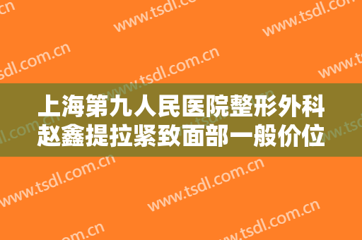 上海第九人民医院整形外科赵鑫提拉紧致面部一般价位是多少?贵不贵?