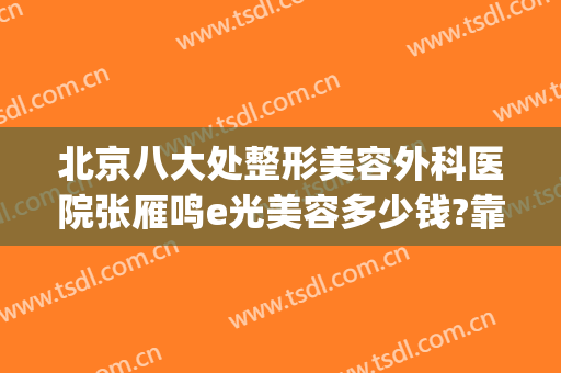 北京八大处整形美容外科医院张雁鸣e光美容多少钱?靠谱吗?(北京八大处整形医疗美容门诊部)