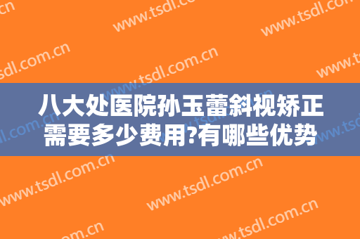 八大处医院孙玉蕾斜视矫正需要多少费用?有哪些优势?