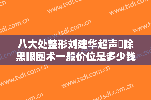 八大处整形刘建华超声袪除黑眼圈术一般价位是多少钱?有哪些优势?