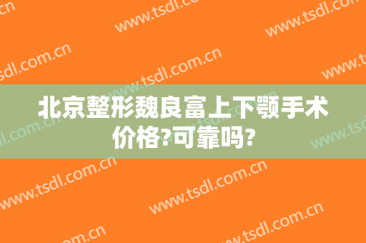 北京整形魏良富上下颚手术价格?可靠吗?