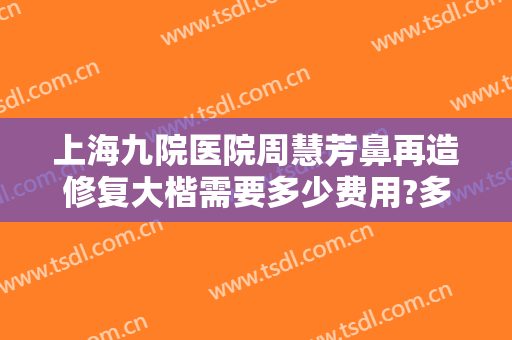 上海九院医院周慧芳鼻再造修复大楷需要多少费用?多长时间恢复?