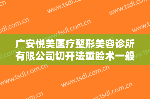 广安悦美医疗整形美容诊所有限公司切开法重睑术一般多少钱?有哪些优势?