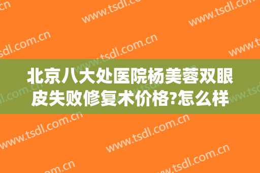 北京八大处医院杨美蓉双眼皮失败修复术价格?怎么样?(北京双眼皮修复最厉害的医生)
