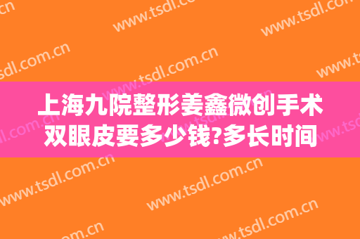 上海九院整形姜鑫微创手术双眼皮要多少钱?多长时间恢复?(上海九院割双眼皮要多少钱)