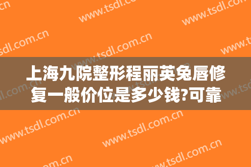 上海九院整形程丽英兔唇修复一般价位是多少钱?可靠吗?(上海九院唇部整形手术价格)